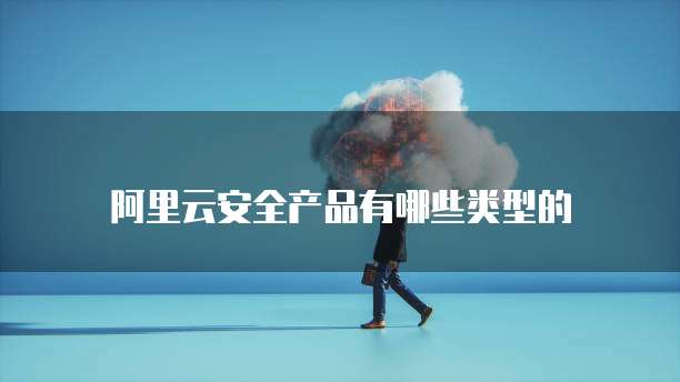 阿里云安全产品有哪些类型的
