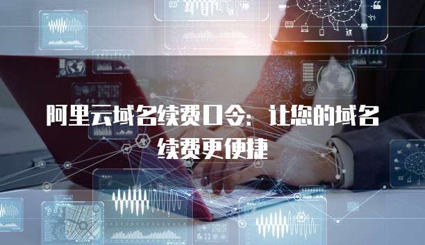 阿里云域名续费口令:让您的域名续费更便捷