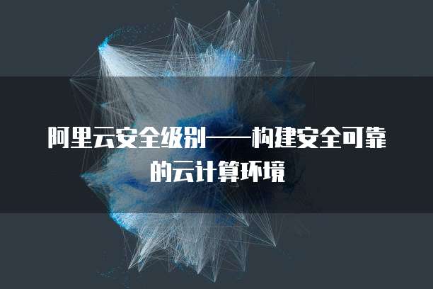 阿里云安全级别&mdash;&mdash;构建安全可靠的云计算环境