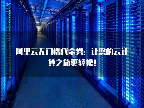 阿里云无门槛代金券:让您的云计算之旅更轻松!