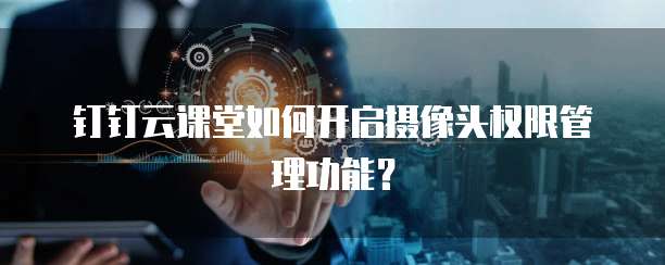 钉钉云课堂如何开启摄像头权限管理功能?