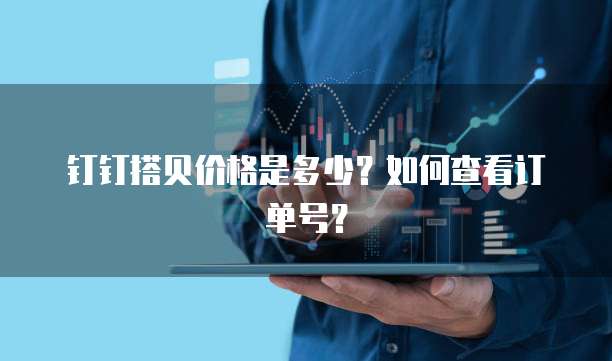 钉钉搭贝价格是多少？如何查看订单号？