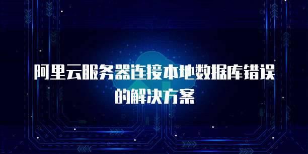 阿里云服务器连接本地数据库错误的解决方案
