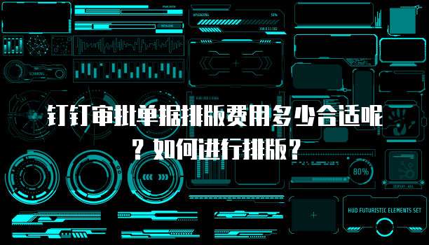 钉钉审批单据排版费用多少合适呢？如何进行排版？