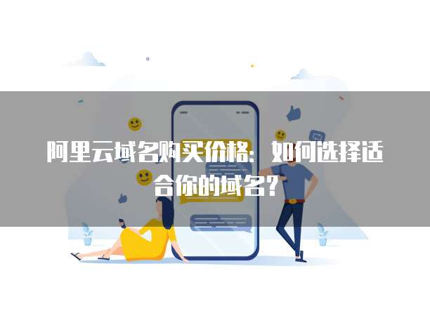 阿里云域名购买价格:如何选择适合你的域名?