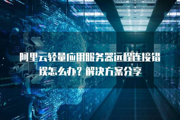 阿里云轻量应用服务器远程连接错误怎么办?解决方案分享
