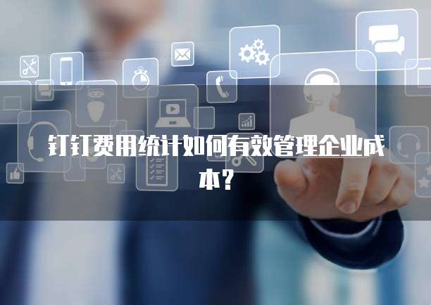 钉钉费用统计如何有效管理企业成本?