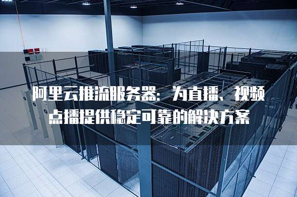 阿里云推流服务器：为直播、视频点播提供稳定可靠的解决方案