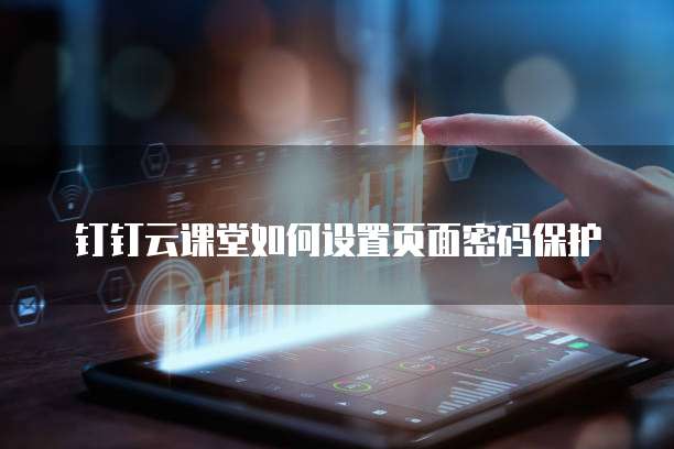 钉钉云课堂如何设置页面密码保护