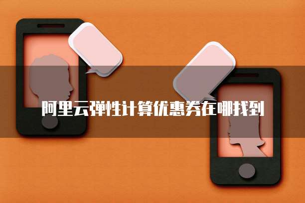 阿里云弹性计算优惠券在哪找到