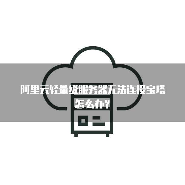 阿里云轻量级服务器无法连接宝塔怎么办?