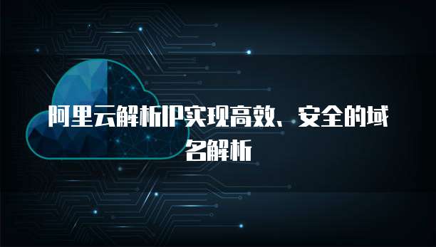阿里云解析IP实现高效、安全的域名解析