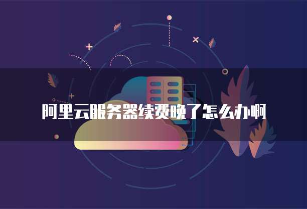 阿里云服务器续费晚了怎么办啊