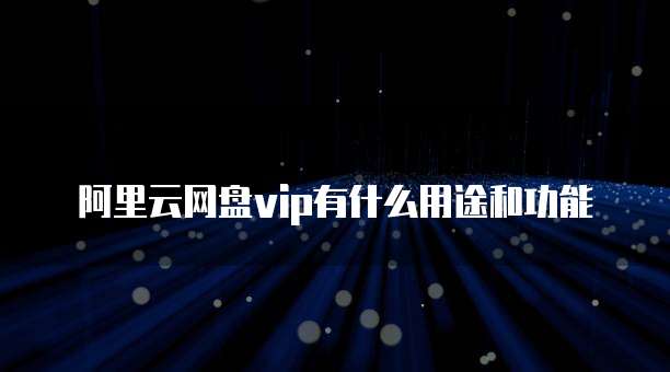 阿里云网盘vip有什么用途和功能