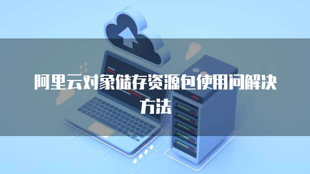 阿里云对象储存资源包使用问解决方法