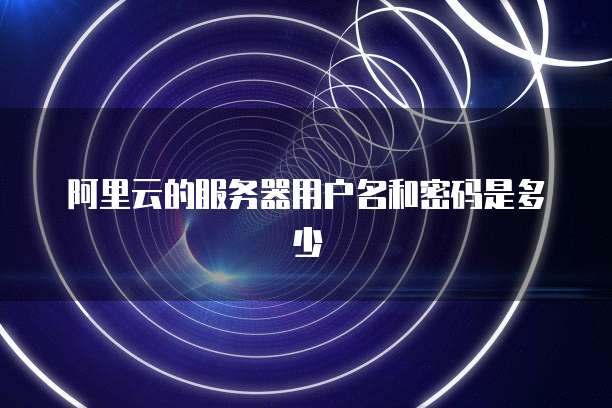 阿里云的服务器用户名和密码是多少