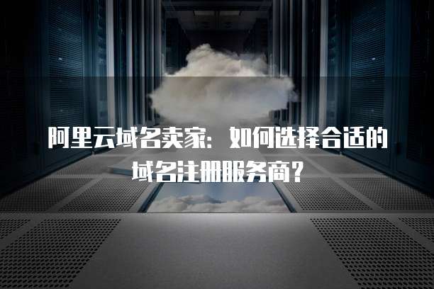 阿里云域名卖家:如何选择合适的域名注册服务商?