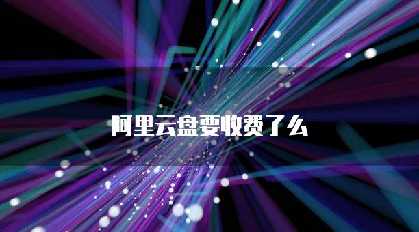 阿里云盘要收费了么