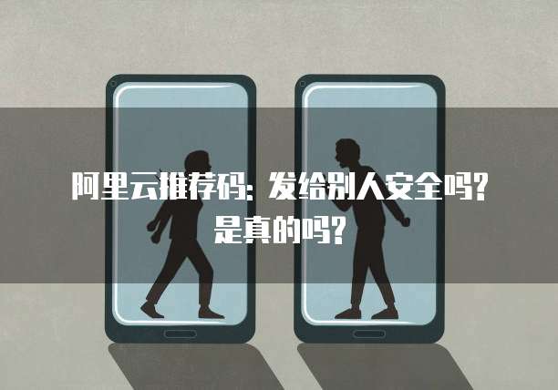 阿里云推荐码: 发给别人安全吗?是真的吗?
