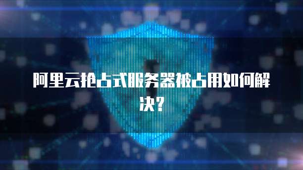 阿里云抢占式服务器被占用如何解决?