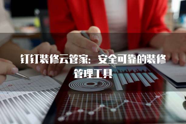 钉钉装修云管家：安全可靠的装修管理工具