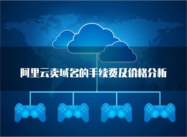 阿里云卖域名的手续费及价格分析