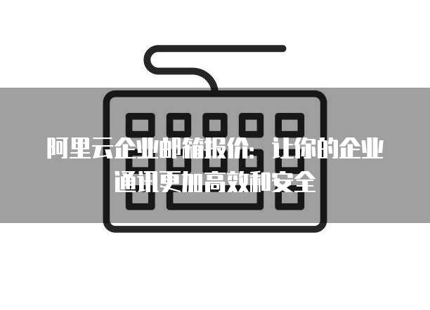 阿里云企业邮箱报价:让你的企业通讯更加高效和安全
