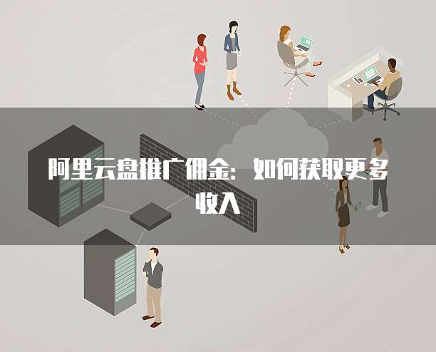 阿里云盘推广佣金:如何获取更多收入