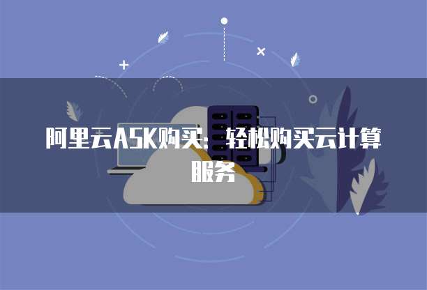 阿里云ASK购买:轻松购买云计算服务