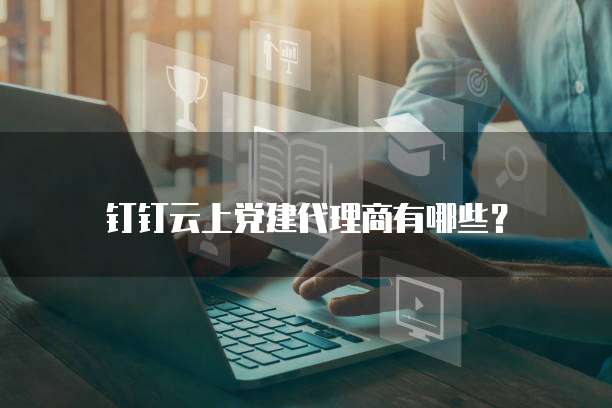 钉钉云上党建代理商有哪些?