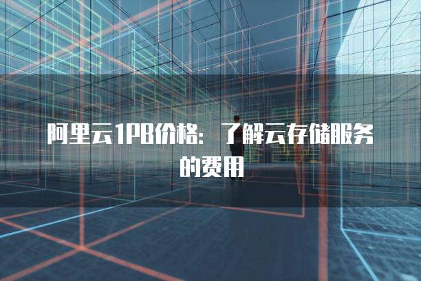 阿里云1PB价格:了解云存储服务的费用