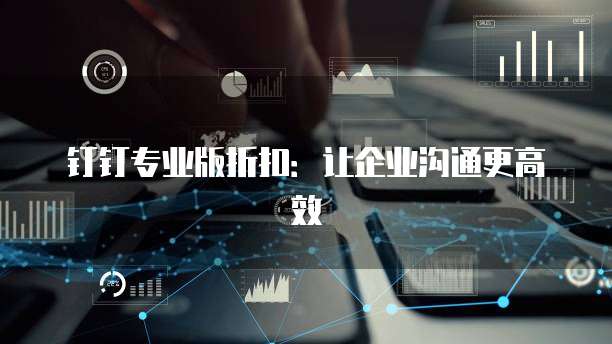 钉钉专业版折扣:让企业沟通更高效