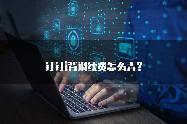 钉钉i背调续费怎么弄？