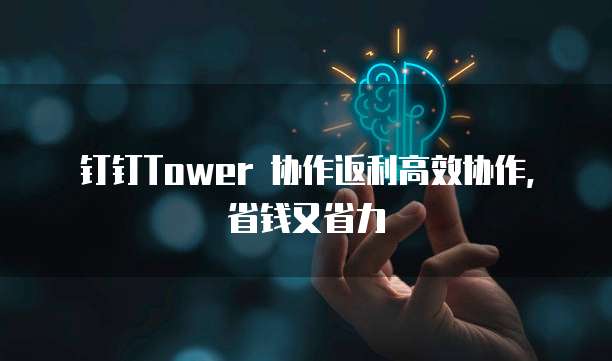 钉钉Tower 协作返利高效协作，省钱又省力