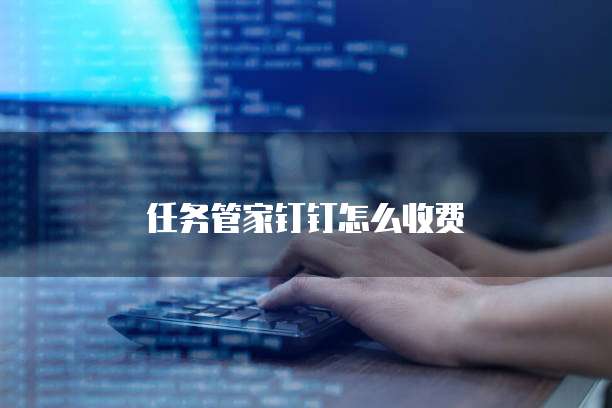 任务管家钉钉怎么收费