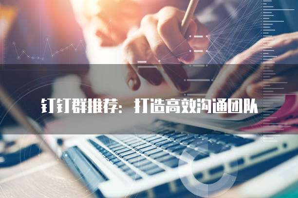 钉钉群推荐：打造高效沟通团队