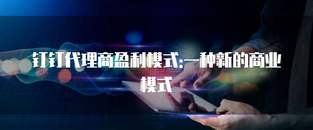 钉钉代理商盈利模式:一种新的商业模式