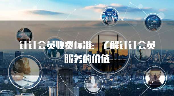 钉钉会员收费标准:了解钉钉会员服务的价值