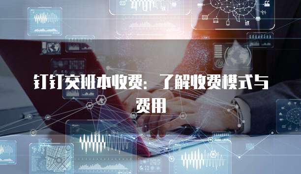 钉钉交班本收费:了解收费模式与费用