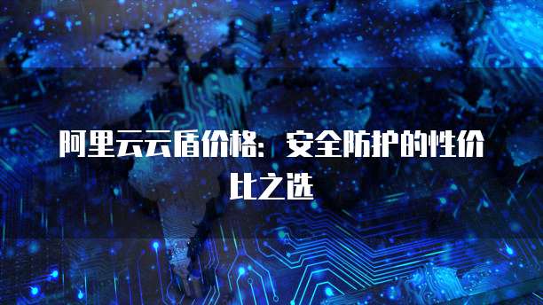 阿里云云盾价格：安全防护的性价比之选