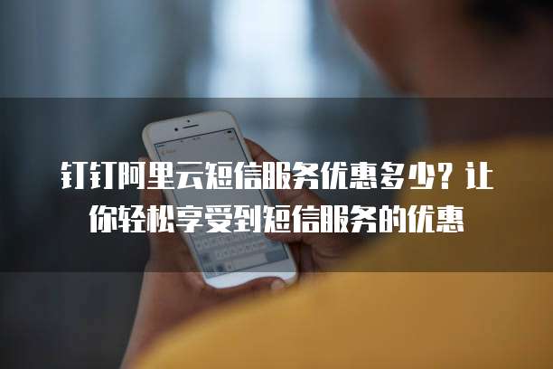 钉钉阿里云短信服务优惠多少?让你轻松享受到短信服务的优惠