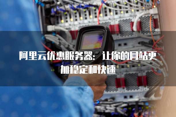 阿里云优惠服务器:让你的网站更加稳定和快速