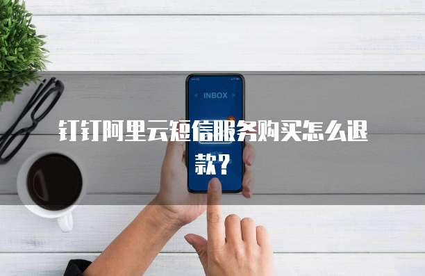 钉钉阿里云短信服务购买怎么退款?