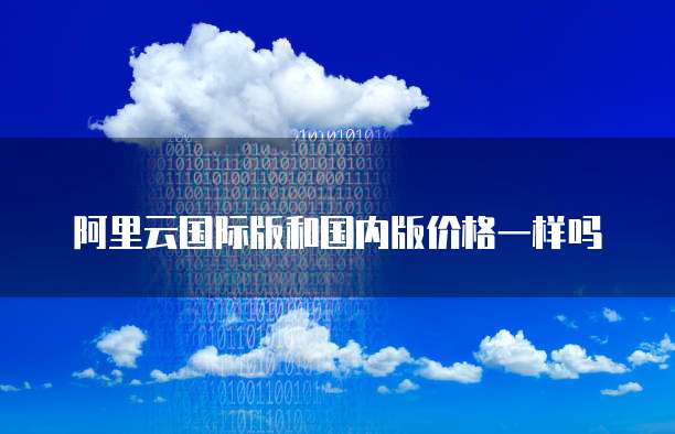 阿里云国际版和国内版价格一样吗
