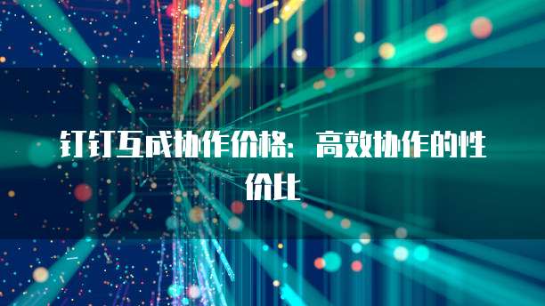 钉钉互成协作价格:高效协作的性价比