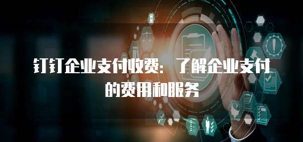 钉钉企业支付收费:了解企业支付的费用和服务