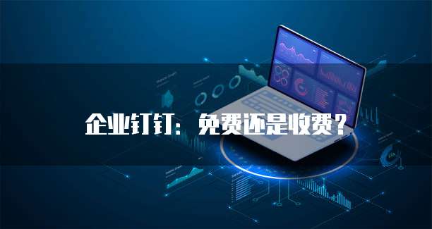 企业钉钉:免费还是收费?