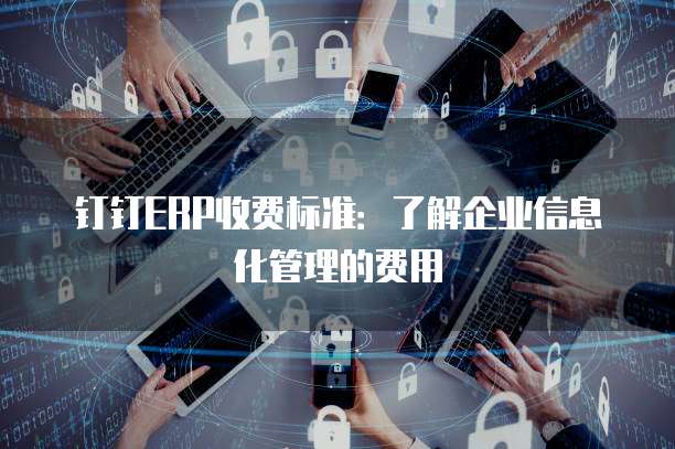 钉钉ERP收费标准：了解企业信息化管理的费用