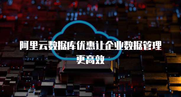 阿里云数据库优惠让企业数据管理更高效