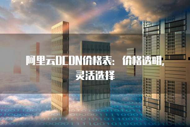 阿里云DCDN价格表:价格透明,灵活选择